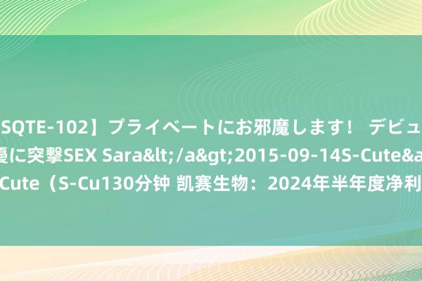 【SQTE-102】プライベートにお邪魔します！ デビューしたてのAV女優に突撃SEX Sara</a>2015-09-14S-Cute&$S-Cute（S-Cu130分钟 凯赛生物：2024年半年度净利润约2.47亿元，同比加多2.31%