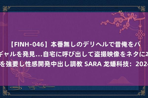 【FINH-046】本番無しのデリヘルで昔俺をバカにしていた同級生の巨乳ギャルを発見…自宅に呼び出して盗撮映像をネタに本番を強要し性感開発中出し調教 SARA 龙蟠科技：2024年半年度净利润约-2.21亿元