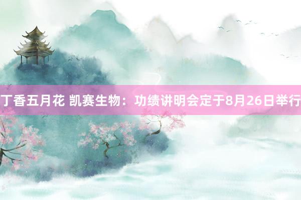 丁香五月花 凯赛生物：功绩讲明会定于8月26日举行