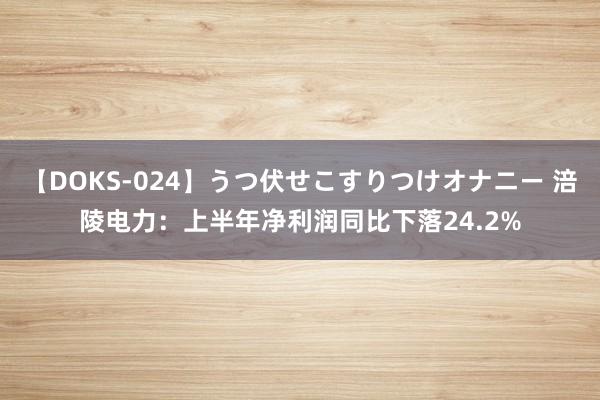 【DOKS-024】うつ伏せこすりつけオナニー 涪陵电力：上半年净利润同比下落24.2%