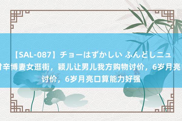 【SAL-087】チョーはずかしい ふんどしニューハーフ 2 付辛博妻女逛街，颖儿让男儿我方购物讨价，6岁月亮口算能力好强