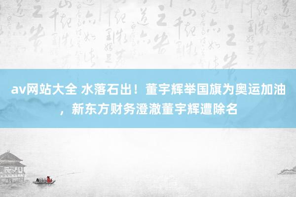 av网站大全 水落石出！董宇辉举国旗为奥运加油，新东方财务澄澈董宇辉遭除名