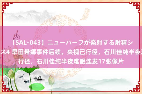 【SAL-043】ニューハーフが発射する射精シーンがあるセックス4 早田希娜事件后续，央视已行径，石川佳纯半夜难眠连发17张像片