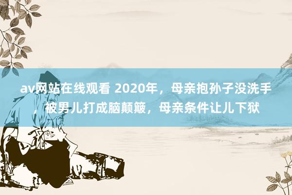 av网站在线观看 2020年，母亲抱孙子没洗手，被男儿打成脑颠簸，母亲条件让儿下狱