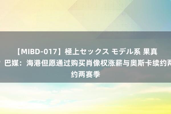 【MIBD-017】極上セックス モデル系 果真假的？巴媒：海港但愿通过购买肖像权涨薪与奥斯卡续约两赛季