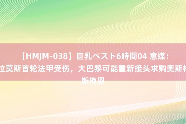 【HMJM-038】巨乳ベスト6時間04 意媒：G-拉莫斯首轮法甲受伤，大巴黎可能重新接头求购奥斯梅恩