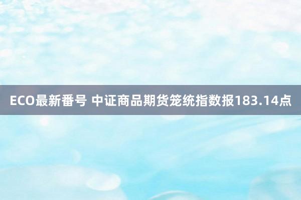 ECO最新番号 中证商品期货笼统指数报183.14点