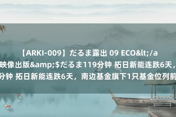 【ARKI-009】だるま露出 09 ECO</a>2008-06-19桃太郎映像出版&$だるま119分钟 拓日新能连跌6天，南边基金旗下1只基金位列前十大鼓吹