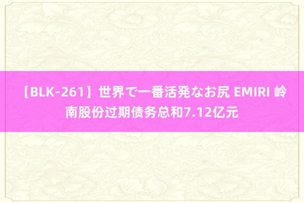 【BLK-261】世界で一番活発なお尻 EMIRI 岭南股份过期债务总和7.12亿元