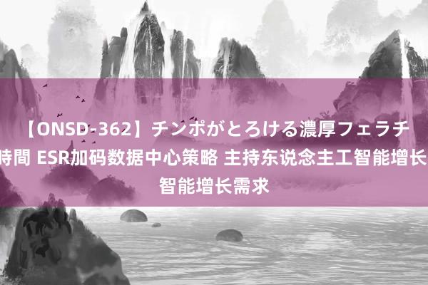 【ONSD-362】チンポがとろける濃厚フェラチオ4時間 ESR加码数据中心策略 主持东说念主工智能增长需求