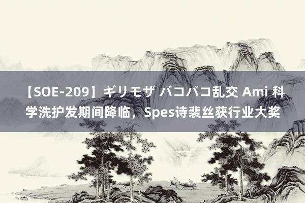 【SOE-209】ギリモザ バコバコ乱交 Ami 科学洗护发期间降临，Spes诗裴丝获行业大奖