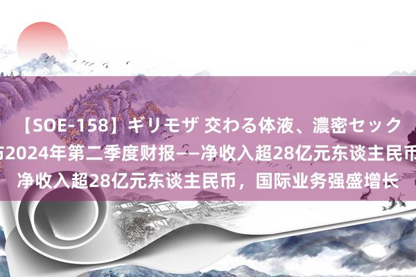 【SOE-158】ギリモザ 交わる体液、濃密セックス Ami 万国数据发布2024年第二季度财报——净收入超28亿元东谈主民币，国际业务强盛增长