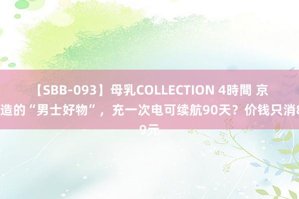 【SBB-093】母乳COLLECTION 4時間 京东打造的“男士好物”，充一次电可续航90天？价钱只消89元