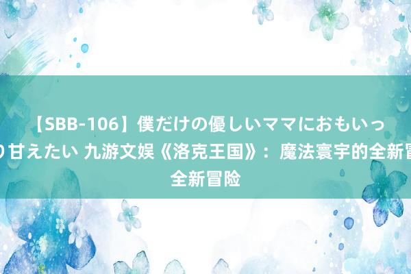 【SBB-106】僕だけの優しいママにおもいっきり甘えたい 九游文娱《洛克王国》：魔法寰宇的全新冒险