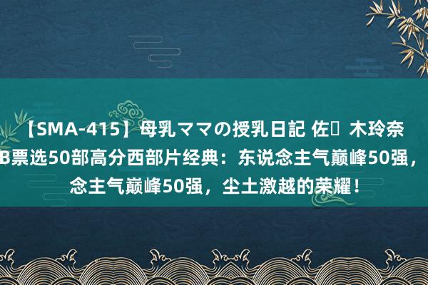 【SMA-415】母乳ママの授乳日記 佐々木玲奈 友倉なつみ IMDB票选50部高分西部片经典：东说念主气巅峰50强，尘土激越的荣耀！