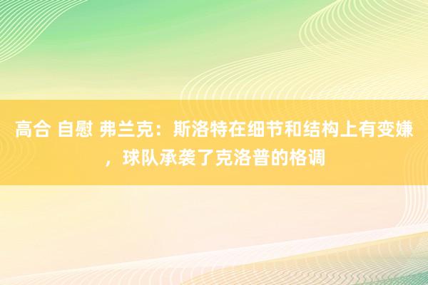 高合 自慰 弗兰克：斯洛特在细节和结构上有变嫌，球队承袭了克洛普的格调