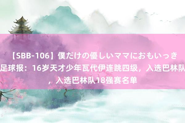 【SBB-106】僕だけの優しいママにおもいっきり甘えたい 足球报：16岁天才少年瓦代伊连跳四级，入选巴林队18强赛名单