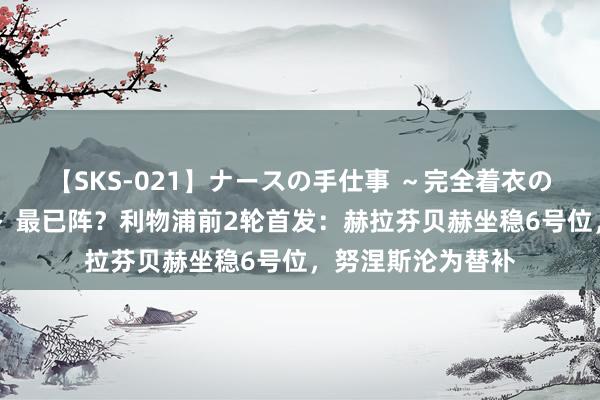 【SKS-021】ナースの手仕事 ～完全着衣のこだわり手コキ～ 最已阵？利物浦前2轮首发：赫拉芬贝赫坐稳6号位，努涅斯沦为替补