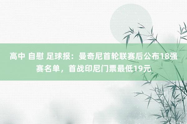 高中 自慰 足球报：曼奇尼首轮联赛后公布18强赛名单，首战印尼门票最低19元