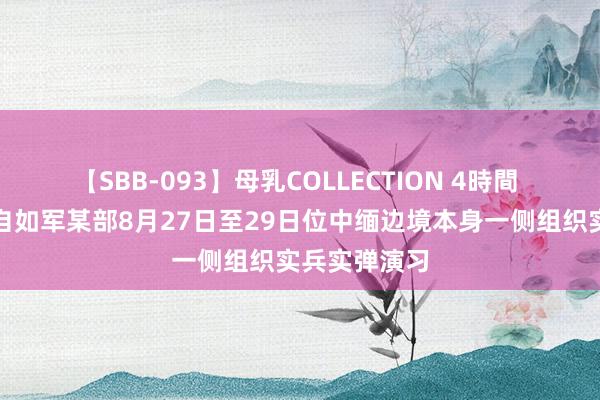 【SBB-093】母乳COLLECTION 4時間 南部战区：自如军某部8月27日至29日位中缅边境本身一侧组织实兵实弹演习