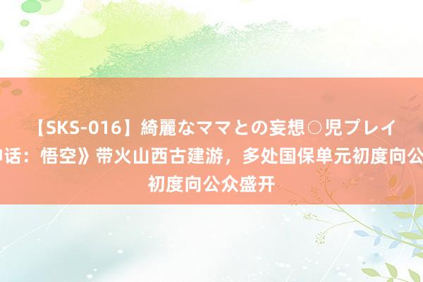 【SKS-016】綺麗なママとの妄想○児プレイ 《黑神话：悟空》带火山西古建游，多处国保单元初度向公众盛开