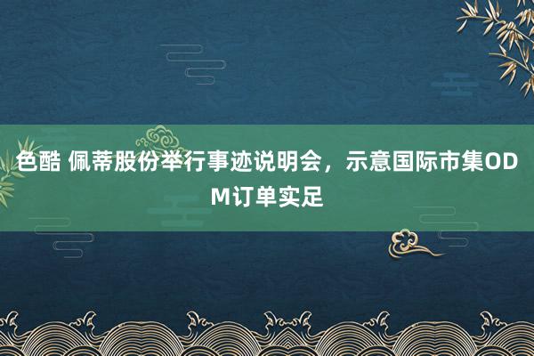 色酷 佩蒂股份举行事迹说明会，示意国际市集ODM订单实足