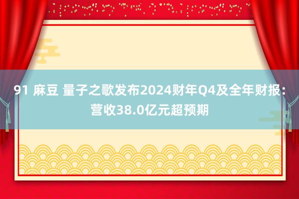 91 麻豆 量子之歌发布2024财年Q4及全年财报：营收38.0亿元超预期