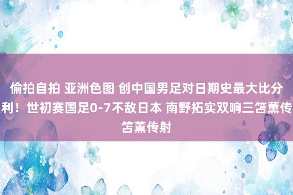 偷拍自拍 亚洲色图 创中国男足对日期史最大比分失利！世初赛国足0-7不敌日本 南野拓实双响三笘薫传射