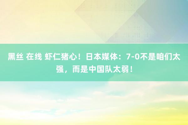 黑丝 在线 虾仁猪心！日本媒体：7-0不是咱们太强，而是中国队太弱！