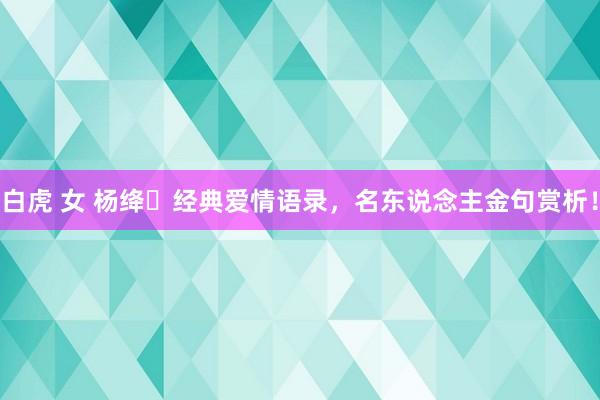 白虎 女 杨绛ㅣ经典爱情语录，名东说念主金句赏析！