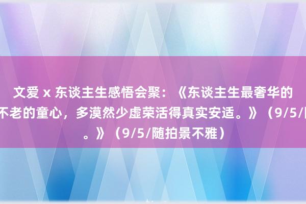 文爱 x 东谈主生感悟会聚：《东谈主生最奢华的领有是一颗不老的童心，多漠然少虚荣活得真实安适。》（9/5/随拍景不雅）