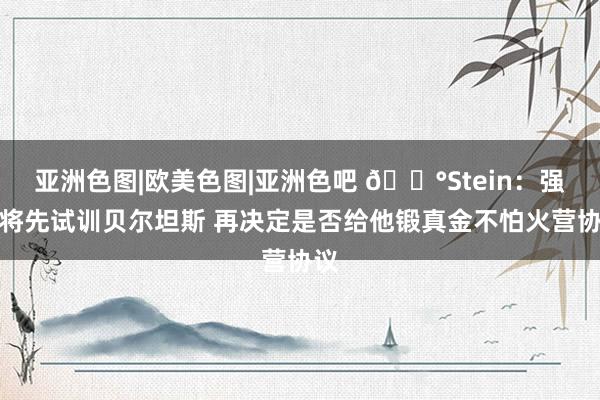 亚洲色图|欧美色图|亚洲色吧 😰Stein：强人将先试训贝尔坦斯 再决定是否给他锻真金不怕火营协议