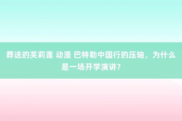 葬送的芙莉莲 动漫 巴特勒中国行的压轴，为什么是一场开学演讲？