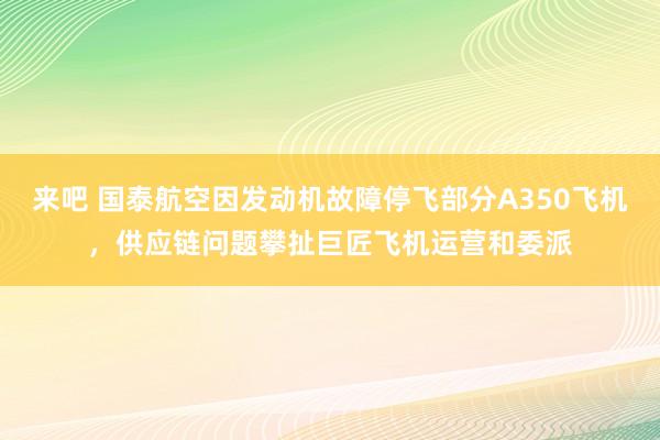 来吧 国泰航空因发动机故障停飞部分A350飞机，供应链问题攀扯巨匠飞机运营和委派