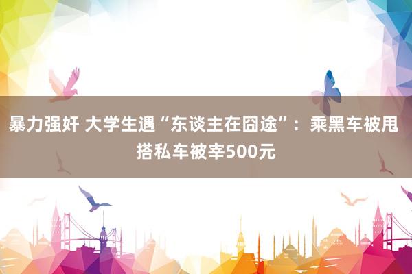 暴力强奸 大学生遇“东谈主在囧途”：乘黑车被甩 搭私车被宰500元