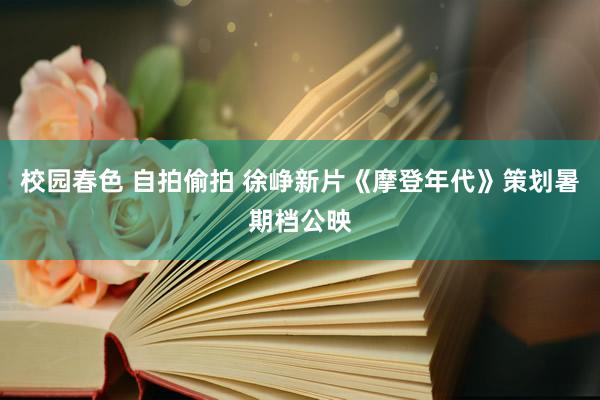 校园春色 自拍偷拍 徐峥新片《摩登年代》策划暑期档公映