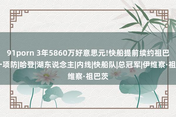 91porn 3年5860万好意思元!快船提前续约祖巴茨 一项防|哈登|湖东说念主|内线|快船队|总冠军|伊维察·祖巴茨