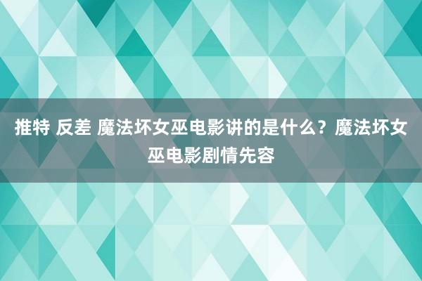 推特 反差 魔法坏女巫电影讲的是什么？魔法坏女巫电影剧情先容