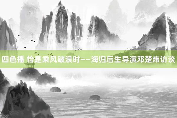 四色播 恰是乘风破浪时——海归后生导演邓楚炜访谈