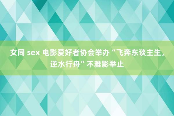 女同 sex 电影爱好者协会举办“飞奔东谈主生，逆水行舟”不雅影举止