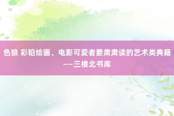 色狼 彩铅绘画、电影可爱者要肃肃读的艺术类典籍——三楼北书库