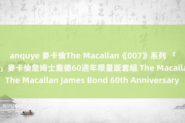 anquye 麥卡倫The Macallan《007》系列 「詹姆斯龐德60周年紀念版」麥卡倫詹姆士龐德60週年限量版套組 The Macallan James Bond 60th Anniversary