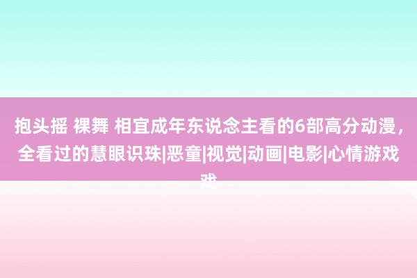 抱头摇 裸舞 相宜成年东说念主看的6部高分动漫，全看过的慧眼识珠|恶童|视觉|动画|电影|心情游戏