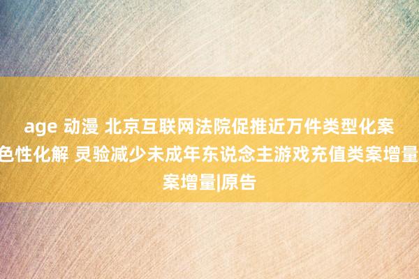 age 动漫 北京互联网法院促推近万件类型化案件本色性化解 灵验减少未成年东说念主游戏充值类案增量|原告