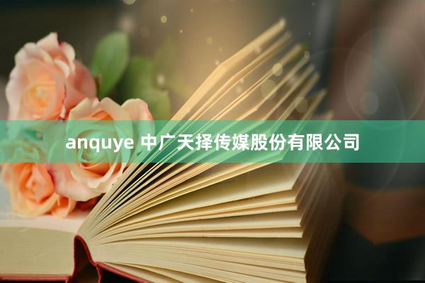 anquye 中广天择传媒股份有限公司