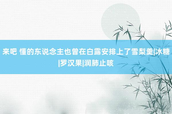 来吧 懂的东说念主也曾在白露安排上了雪梨羹|冰糖|罗汉果|润肺止咳