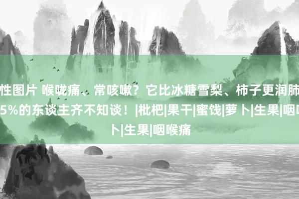 性图片 喉咙痛、常咳嗽？它比冰糖雪梨、柿子更润肺！95%的东谈主齐不知谈！|枇杷|果干|蜜饯|萝卜|生果|咽喉痛