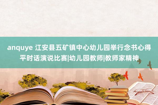 anquye 江安县五矿镇中心幼儿园举行念书心得平时话演说比赛|幼儿园教师|教师家精神