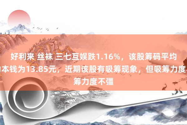 好利来 丝袜 三七互娱跌1.16%，该股筹码平均走动本钱为13.85元，近期该股有吸筹现象，但吸筹力度不彊