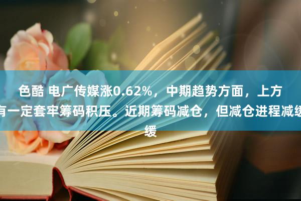 色酷 电广传媒涨0.62%，中期趋势方面，上方有一定套牢筹码积压。近期筹码减仓，但减仓进程减缓